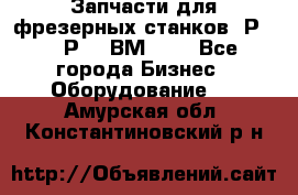 Запчасти для фрезерных станков 6Р82, 6Р12, ВМ127. - Все города Бизнес » Оборудование   . Амурская обл.,Константиновский р-н